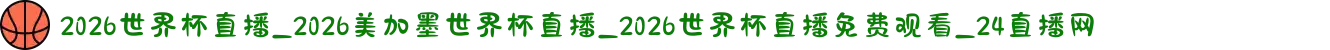 2026世界杯直播_2026美加墨世界杯直播_2026世界杯直播免费观看_24直播网